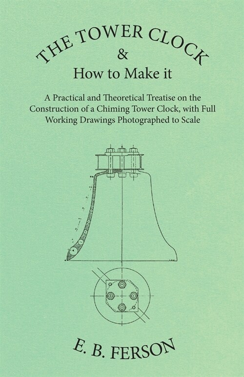 The Tower Clock and How to Make it - A Practical and Theoretical Treatise on the Construction of a Chiming Tower Clock, with Full Working Drawings Pho (Paperback)
