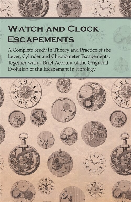 Watch and Clock Escapements;A Complete Study in Theory and Practice of the Lever, Cylinder and Chronometer Escapements, Together with a Brief Account (Paperback)