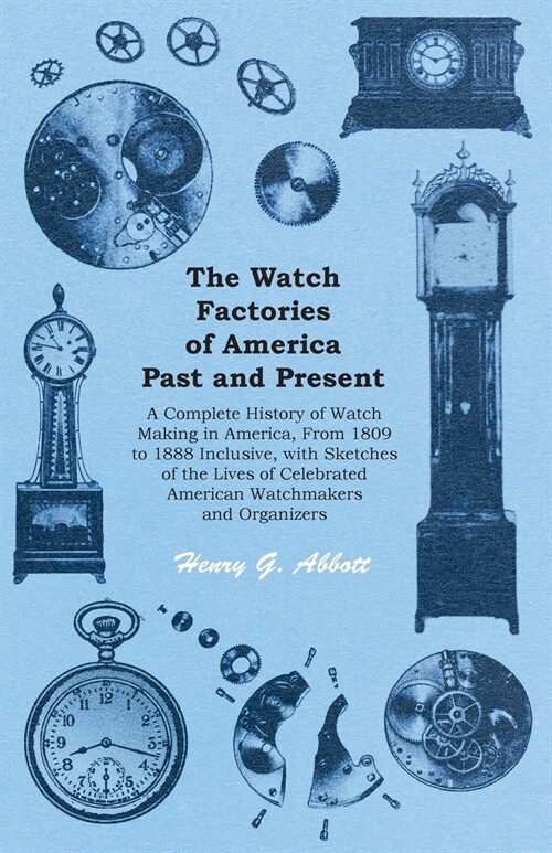 The Watch Factories of America Past and Present -;A Complete History of Watch Making in America, From 1809 to 1888 Inclusive, with Sketches of the Liv (Paperback)
