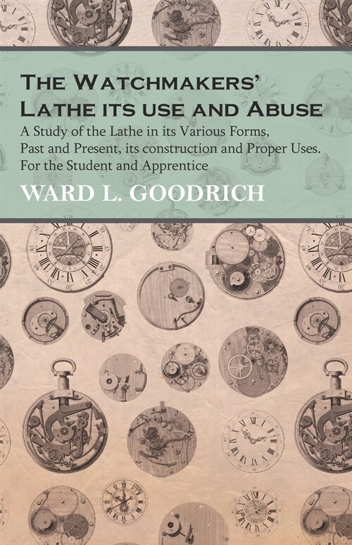 The Watchmakers Lathe - Its use and Abuse - A Study of the Lathe in its Various Forms, Past and Present, its construction and Proper Uses. For the St (Paperback)