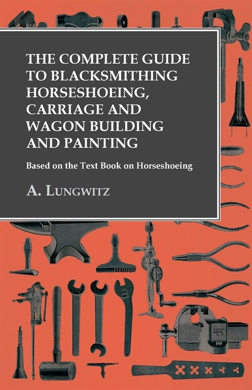 The Complete Guide to Blacksmithing Horseshoeing, Carriage and Wagon Building and Painting - Based on the Text Book on Horseshoeing (Paperback)