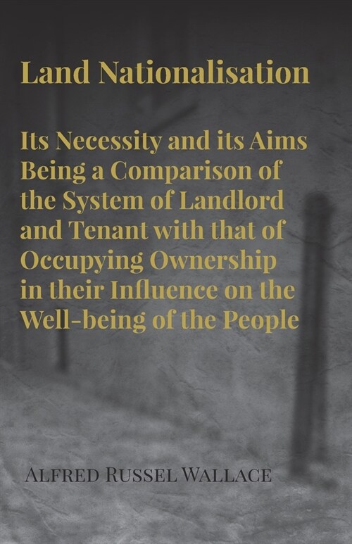 Land Nationalisation its Necessity and its Aims Being a Comparison of the System of Landlord and Tenant with that of Occupying Ownership in their Infl (Paperback)