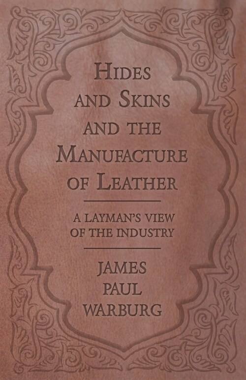 Hides and Skins and the Manufacture of Leather - A Laymans View of the Industry (Paperback)