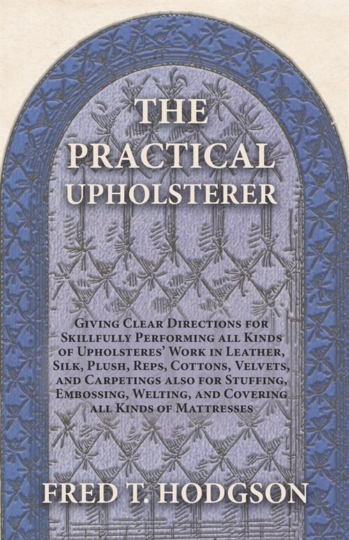 The Practical Upholsterer Giving Clear Directions for Skillfully Performing all Kinds of Upholsteres Work: Leather, Silk, Plush, Reps, Cottons, Velve (Paperback)