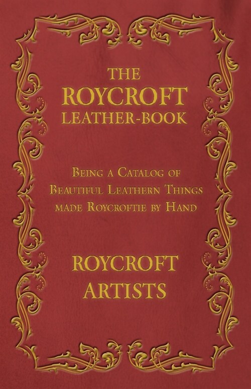 The Roycroft Leather-Book - Being a Catalog of Beautiful Leathern Things made Roycroftie by Hand (Paperback)