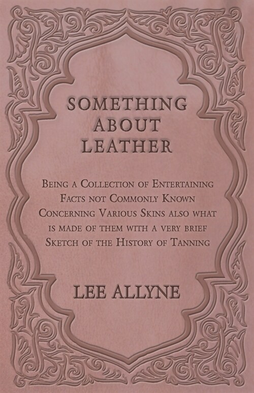 Something about Leather - Being a Collection of Entertaining Facts not Commonly Known Concerning Various Skins also what is made of them with a very b (Paperback)