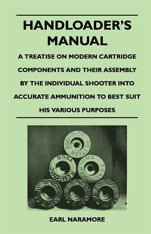 Handloaders Manual - A Treatise on Modern Cartridge Components and Their Assembly by the Individual Shooter Into Accurate Ammunition to Best Suit His (Paperback)