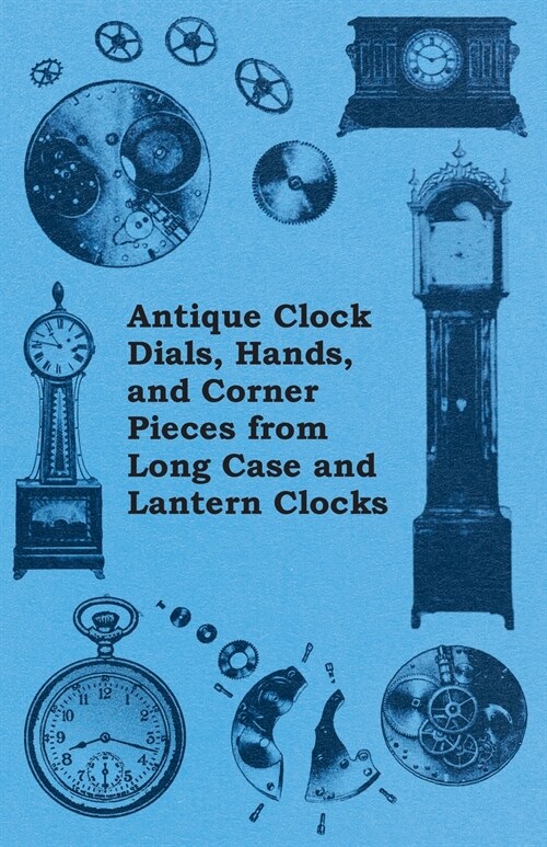 Antique Clock Dials, Hands, and Corner Pieces from Long Case and Lantern Clocks (Paperback)
