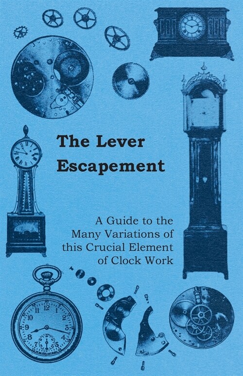 The Lever Escapement - A Guide to the Many Variations of this Crucial Element of Clock Work (Paperback)