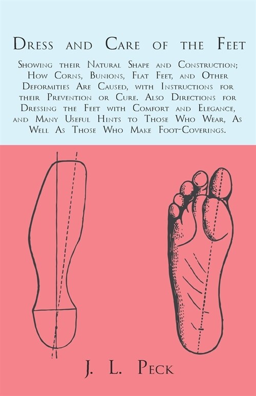 Dress and Care of the Feet; Showing their Natural Shape and Construction; How Corns, Bunions, Flat Feet, and Other Deformities Are Caused: With Instru (Paperback)