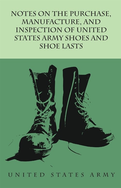 Notes on the Purchase, Manufacture, and Inspection of United States Army Shoes and Shoe Lasts (Paperback)