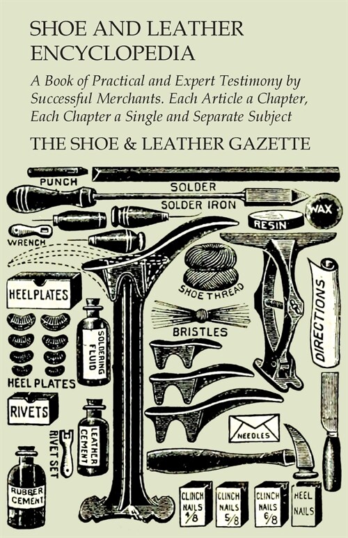 Shoe and Leather Encyclopedia - A Book of Practical and Expert Testimony by Successful Merchants. Each Article a Chapter, Each Chapter a Single and Se (Paperback)
