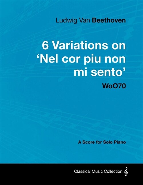 Ludwig Van Beethoven - 6 Variations on Nel Cor Piu Non Mi Sento - WoO 70 - A Score for Solo Piano;With a Biography by Joseph Otten;With a Biography (Paperback)