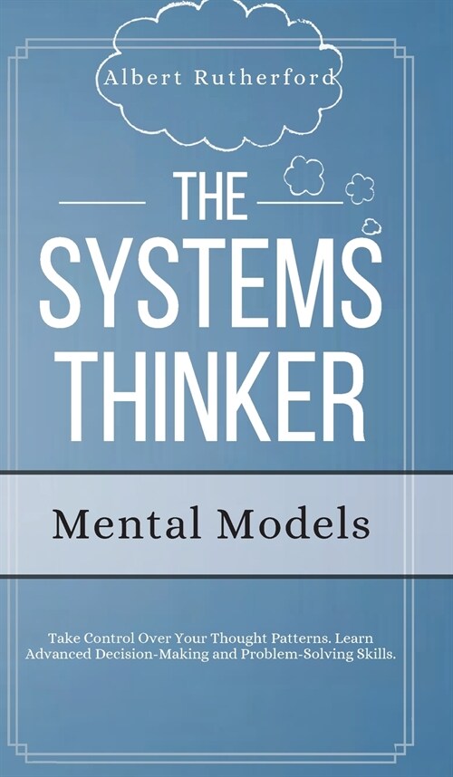 The Systems Thinker - Mental Models: Take Control Over Your Thought Patterns. Learn Advanced Decision-Making and Problem-Solving Skills. (Hardcover)