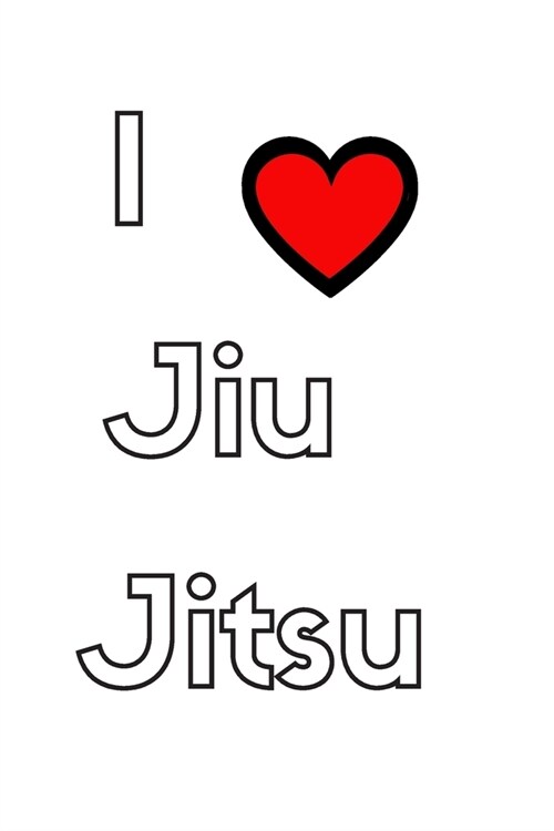 I Love Jiu Jitsu: Training Practice Log to Write in - BJJ Workbook Session Goals Techniques and Specific Training Notes (Paperback)