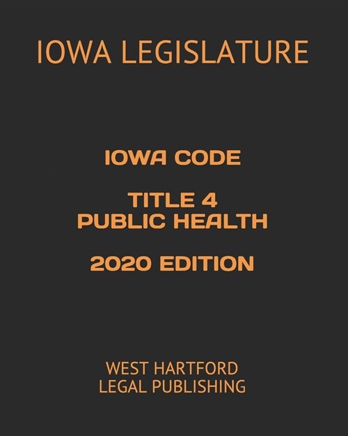 Iowa Code Title 4 Public Health 2020 Edition: West Hartford Legal Publishing (Paperback)