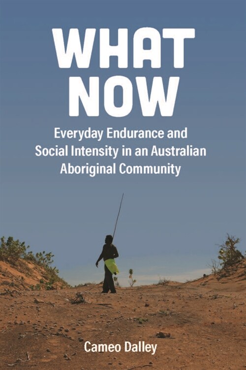 What Now : Everyday Endurance and Social Intensity in an Australian Aboriginal Community (Hardcover)