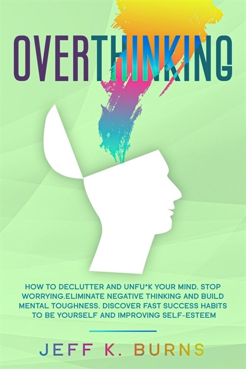 Overthinking: How to Declutter and Unfu*k your Mind. Stop Worrying. Eliminate Negative Thinking and Build Mental Toughness. Discover (Paperback)