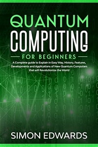 Quantum computing for beginners : a complete guide to history, features, developments and applications of new quantum computers that will revolutionize the world