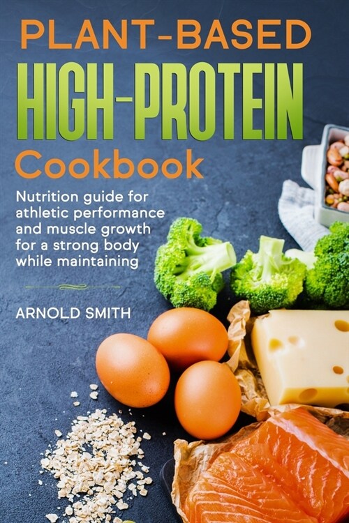 Plant-based high-protein cookbook: Nutrition guide for athletic performance and muscle growth for a strong body while maintaining. (Paperback)