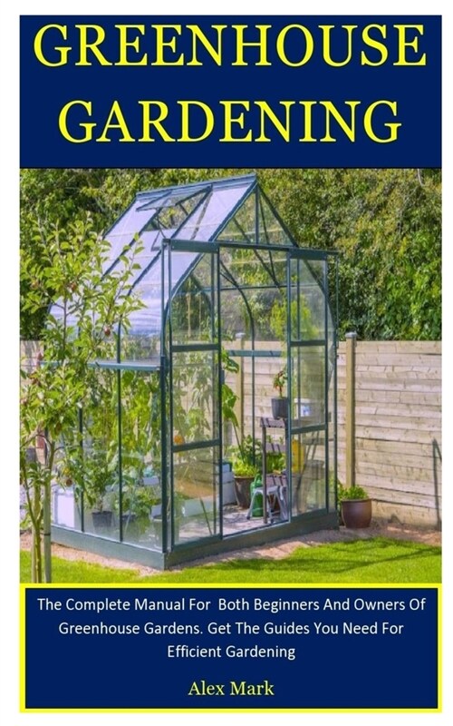 Greenhouse Gardening: The Complete Manual For Both Beginners And Owners Of Greenhouse Gardens. Get The Guides You Need For Efficient Gardeni (Paperback)