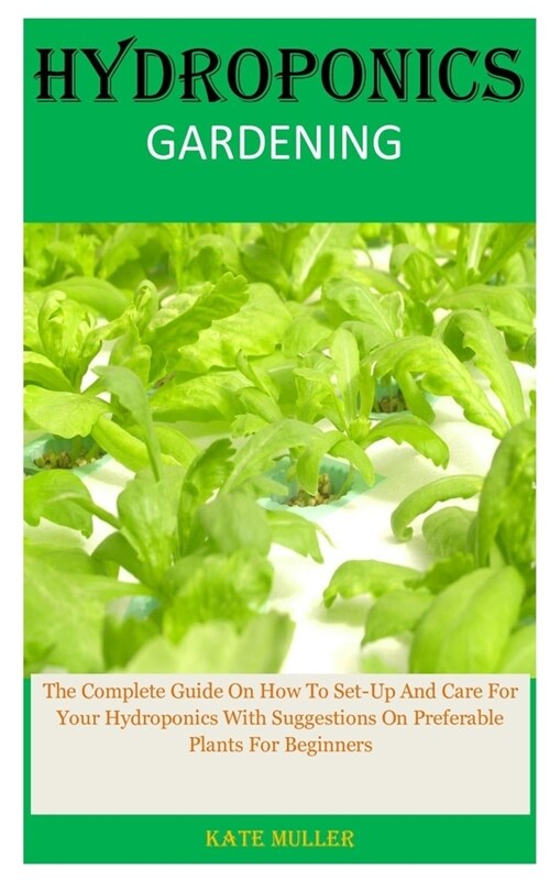 Hydroponics Gardening: The Complete Guide On How To Set-Up And Care For Your Hydroponics With Suggestions On Preferable Plants For Beginners (Paperback)