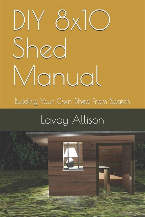 DIY 8x10 Shed Manual: Building Your Own Shed From Scatch (Paperback)
