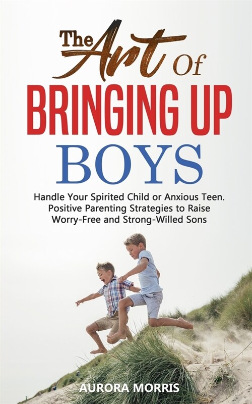 The Art of Bringing Up Boys: Handle Your Spirited Child or Anxious Teen. Positive Parenting Strategies to Raise Worry-Free and Strong-Willed Sons (Paperback)