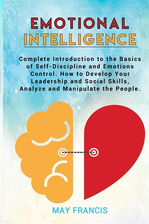 Emotional Intelligence: Complete Introduction to the Basics of Self-Discipline and Emotional Control. How to Develop Your Leadership and Socia (Paperback)