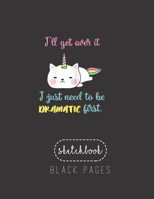 Black Paper SketchBook: Caticorn Ill Get Over It I Just Need To Be Dramatic First Large Modern Designed Kawaii Unicorn Black Pages Sketch Book (Paperback)