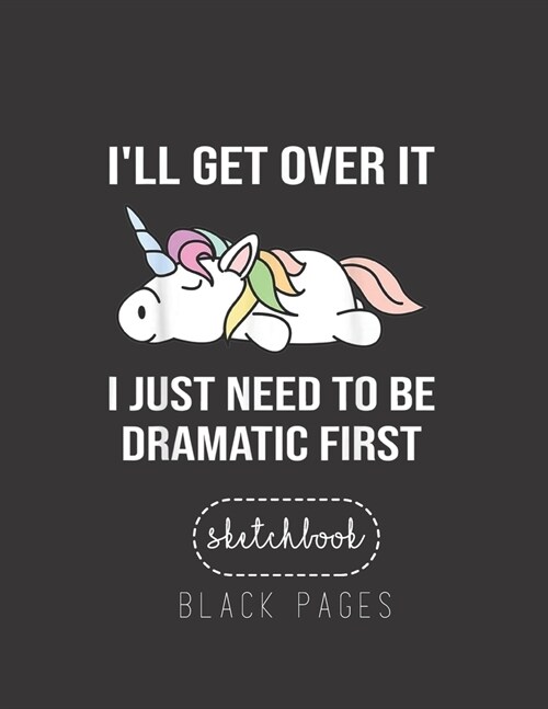 Black Paper SketchBook: Unicorn Ill Get Over It Just Need To Be Dramatic First Large Modern Designed Kawaii Unicorn Black Pages Sketch Book fo (Paperback)