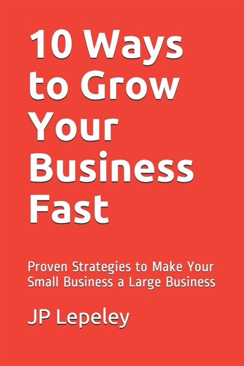 10 Ways to Grow Your Business Fast: Proven Strategies to Make Your Small Business a Large Business (Paperback)
