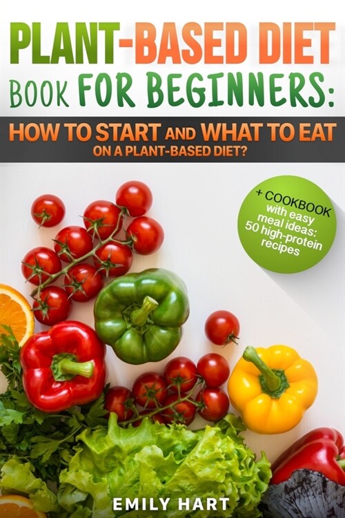 PLANT-BASED Diet - Book for BEGINNERS: How to Start and What to Eat on a Plant Based Diet?: + COOKBOOK with easy meal ideas: 50 high protein recipes (Paperback)