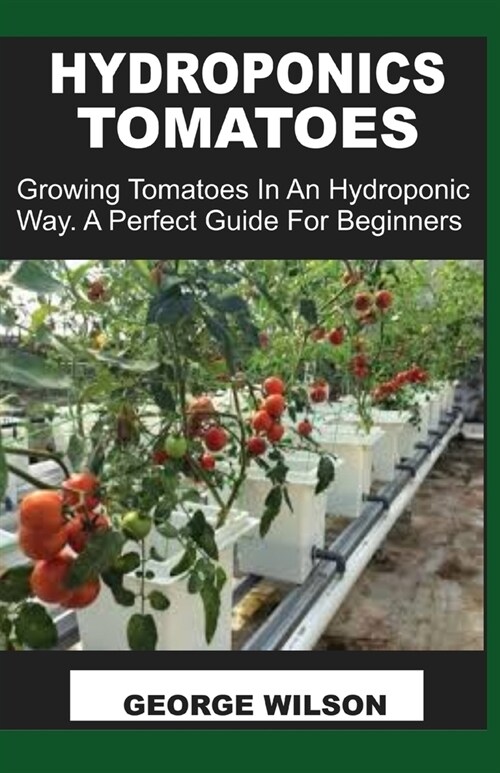 Hydroponics Tomatoes: Growing Tomatoes In An Hydroponic way. A Perfect Guide For Beginners (Paperback)