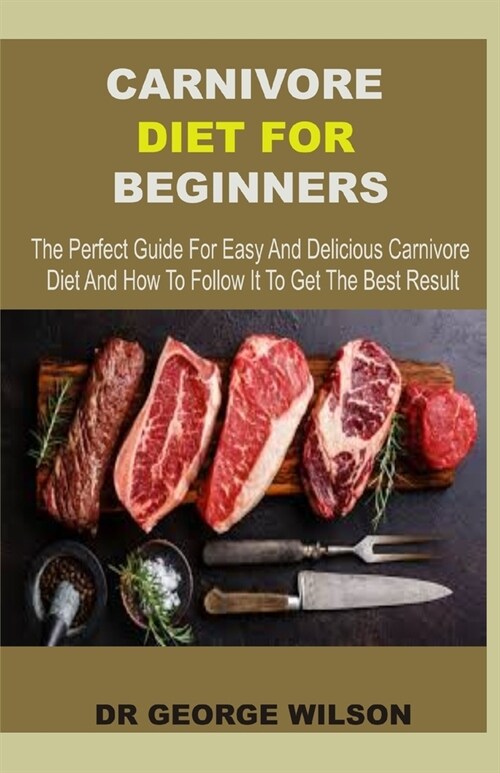 Carnivore Diet for Beginners: The Perfect Guide For Easy And Delicious Carnivore Diet And How To Follow To Get The Best Result (Paperback)
