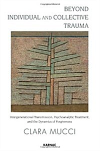 Beyond Individual and Collective Trauma : Intergenerational Transmission, Psychoanalytic Treatment, and the Dynamics of Forgiveness (Paperback)