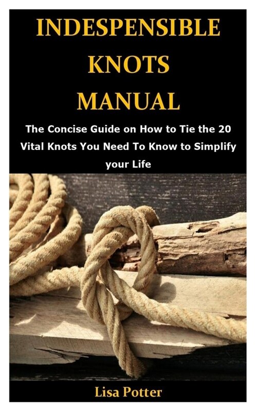 Indespensible Knots Manual: The Concise Guide on How to Tie the 20 Vital Knots You Need To Know to Simplify your Life (Paperback)