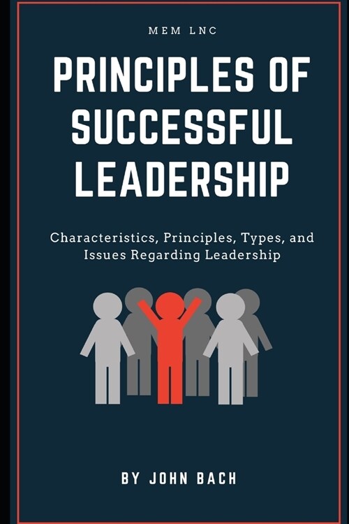 Principles of successful leadership: Characteristics, Principles, Types, and Issues Regarding Leadership (Paperback)