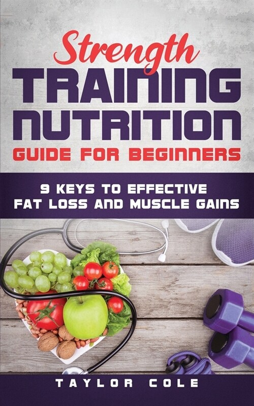 Strength Training Nutrition Guide for Beginners: 9 Keys to Effective Fat Loss and Muscle Gains (Paperback)