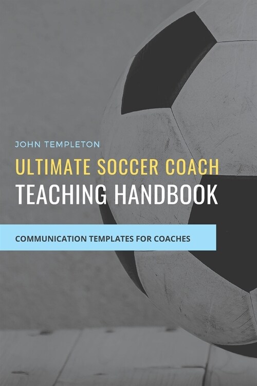 Ultimate Soccer Coach Teaching Handbook: Communication Templates between Coach, Teams and Players (Paperback)