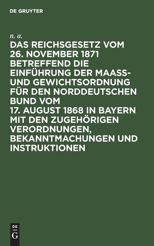 Das Reichsgesetz vom 26. November 1871 betreffend die Einf?rung der Maa? und Gewichtsordnung f? den Norddeutschen Bund vom 17. August 1868 in Bayer (Hardcover, Amtl. Rev. Ausg)