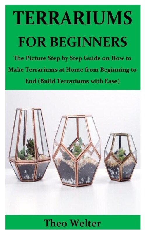 Terrariums for Beginners: The Picture Step by Step Guide on How to Make Terrariums at Home from Beginning to End (Build Terrariums with Ease) (Paperback)