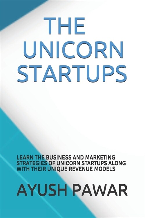 The Unicorn Startups: Learn the Business and Marketing Strategies of Unicorn Startups Along with Their Unique Revenue Models (Paperback)