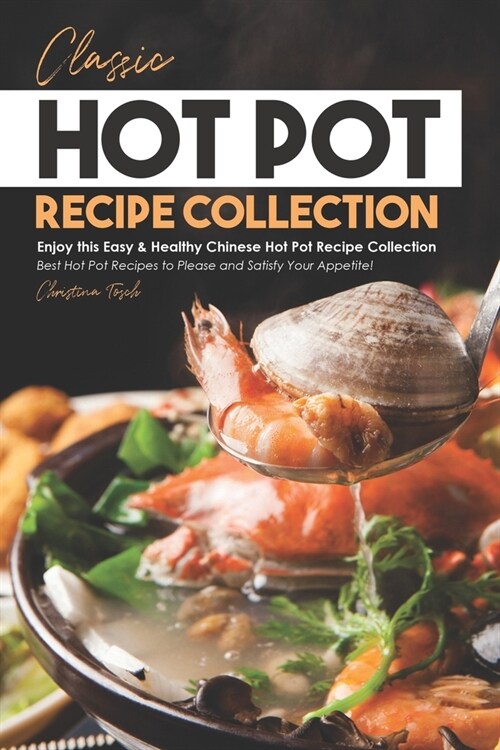 Classic Hot Pot Recipe Collection: Enjoy this Easy & Healthy Chinese Hot Pot Recipe Collection - Best Hot Pot Recipes to Please and Satisfy Your Appet (Paperback)