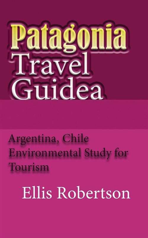 Patagonia Travel Guide: Argentina, Chile Environmental Study for Tourism (Paperback)