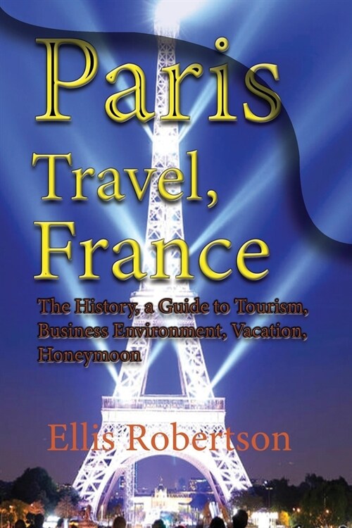 Paris Travel, France: The History, a Guide to Tourism, Business Environment, Vacation, Honeymoon (Paperback)