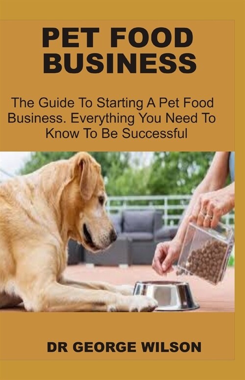 Pet Food Business: The Guide To Starting A Pet Food Business. Everything You Need To Know To Be Suceessful (Paperback)