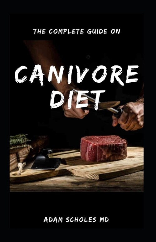 The Complete Guide on Canivore Diet: Everything You Need To Know About Carnivore Diet (Paperback)