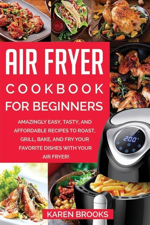 Air Fryer Cookbook for Beginners: Amazingly Easy, Tasty, and Affordable Recipes to Roast, Grill, Bake, and Fry Your Favorite Dishes with Your Air Frye (Paperback)