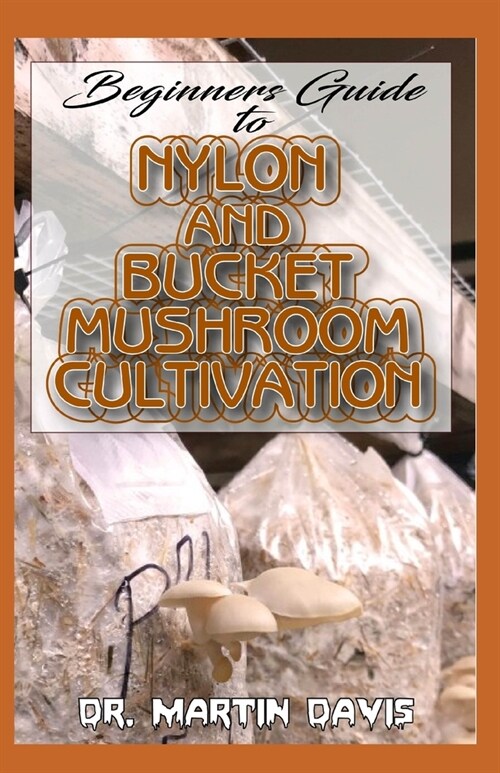 Beginners Guide To Nylon and Bucket Mushroom Cultivation: A Step by step guide for beginners on how to grow mushrooms using bucket and nylon Indoors! (Paperback)